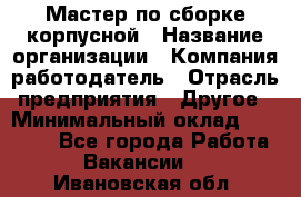 Мастер по сборке корпусной › Название организации ­ Компания-работодатель › Отрасль предприятия ­ Другое › Минимальный оклад ­ 25 000 - Все города Работа » Вакансии   . Ивановская обл.